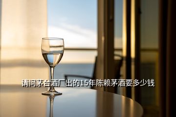請(qǐng)問(wèn)茅臺(tái)酒廠出的15年陳賴茅酒要多少錢(qián)
