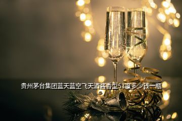 貴州茅臺集團(tuán)藍(lán)天藍(lán)空飛天酒醬香型53度多少錢一瓶