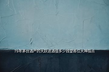 79年茅臺酒產(chǎn)的大躍進(jìn)酒值多少錢望各位大神指點