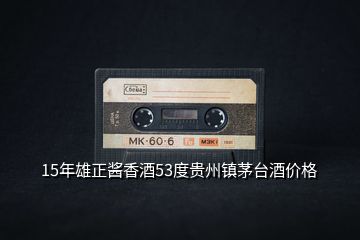 15年雄正醬香酒53度貴州鎮(zhèn)茅臺(tái)酒價(jià)格