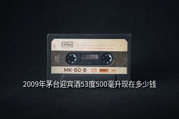 2009年茅臺迎賓酒53度500毫升現(xiàn)在多少錢