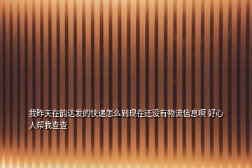 我昨天在韻達發(fā)的快遞怎么到現(xiàn)在還沒有物流信息啊 好心人幫我查查
