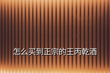怎么買到正宗的王丙乾酒