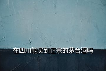 在四川能買(mǎi)到正宗的茅臺(tái)酒嗎