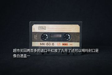 超市買回兩百多的進(jìn)口干紅放了九年了還可以喝嗎封口是像白酒蓋一