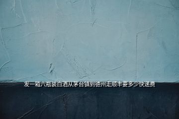 發(fā)一箱六瓶裝白酒從茅臺鎮(zhèn)到德州走順豐要多少快遞費