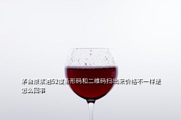 茅臺原漿酒52度條形碼和二維碼掃出來價格不一樣是怎么回事