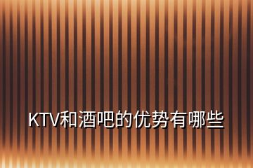 KTV和酒吧的優(yōu)勢有哪些