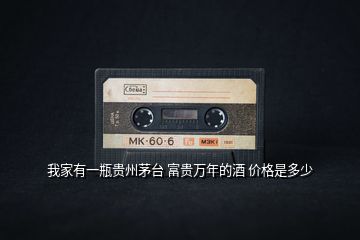 我家有一瓶貴州茅臺 富貴萬年的酒 價(jià)格是多少