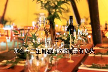 茅臺(tái)十二生肖酒的收藏前景有多大