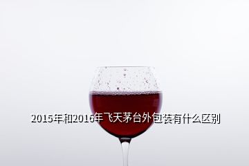 2015年和2016年飛天茅臺(tái)外包裝有什么區(qū)別