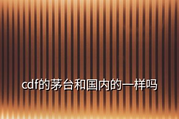 cdf的茅臺和國內(nèi)的一樣嗎