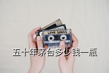 五十年茅臺(tái)多少錢一瓶