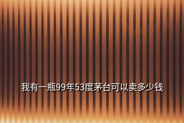 我有一瓶99年53度茅臺可以賣多少錢