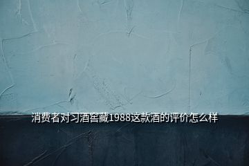消費(fèi)者對習(xí)酒窖藏1988這款酒的評價怎么樣