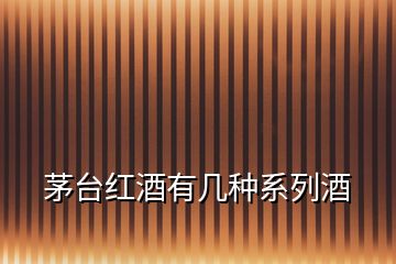 茅臺(tái)紅酒有幾種系列酒