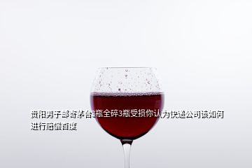 貴陽男子郵寄茅臺(tái)3瓶全碎3瓶受損你認(rèn)為快遞公司該如何進(jìn)行賠償百度