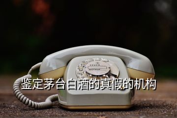 鑒定茅臺白酒的真假的機構(gòu)