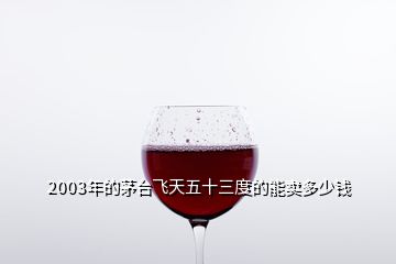 2003年的茅臺(tái)飛天五十三度的能賣(mài)多少錢(qián)