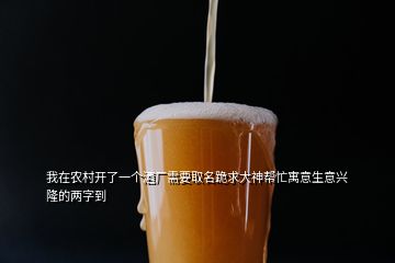 我在農(nóng)村開了一個(gè)酒廠需要取名跪求大神幫忙寓意生意興隆的兩字到