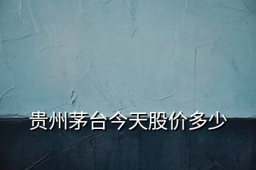 貴州茅臺(tái)今天股價(jià)多少
