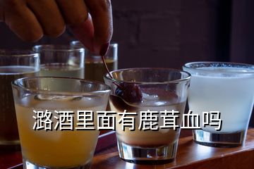 潞酒里面有鹿茸血嗎