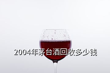 2004年茅臺酒回收多少錢