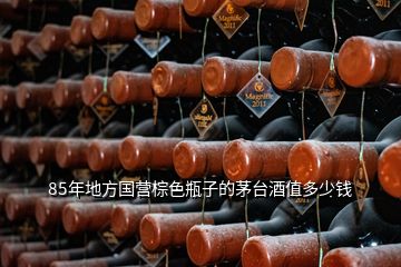 85年地方國(guó)營(yíng)棕色瓶子的茅臺(tái)酒值多少錢