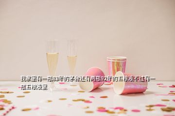 我家里有一瓶83年的茅臺還有兩瓶92年的五糧液不過有一瓶五糧液里