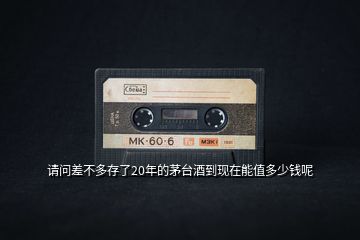 請(qǐng)問(wèn)差不多存了20年的茅臺(tái)酒到現(xiàn)在能值多少錢(qián)呢