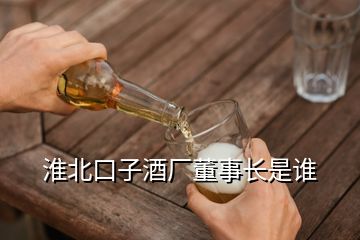 淮北口子酒廠董事長是誰