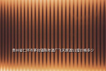 貴州省仁懷市茅臺(tái)鎮(zhèn)陳年酒廠飛天原酒53度價(jià)格多少