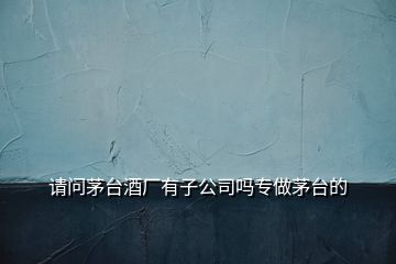 請(qǐng)問(wèn)茅臺(tái)酒廠有子公司嗎專(zhuān)做茅臺(tái)的