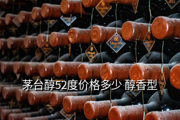 茅臺(tái)醇52度價(jià)格多少 醇香型