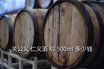 關(guān)公義 仁義酒 42 500ml 多少錢(qián)