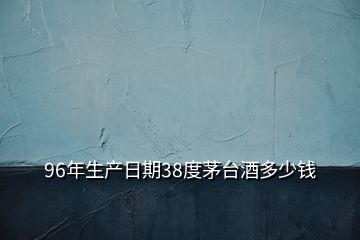 96年生產(chǎn)日期38度茅臺酒多少錢