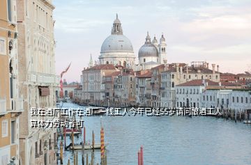 我在酒廠工作在酒廠一線工人今年已經55歲請問釀酒工人算體力勞動者可