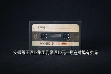 安徽蒂王酒業(yè)集團乳泉酒10元一瓶在蚌埠有賣嗎
