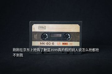 剛剛在京東上搶購了魅藍(lán)3599真的假的別人說怎么搶都搶不到我