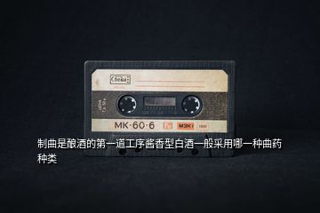 制曲是釀酒的第一道工序醬香型白酒一般采用哪一種曲藥種類