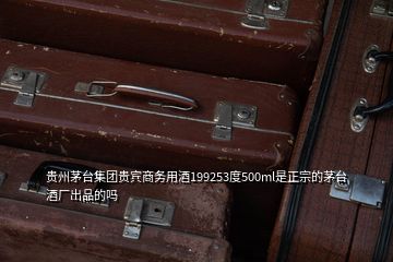 貴州茅臺集團貴賓商務(wù)用酒199253度500ml是正宗的茅臺酒廠出品的嗎