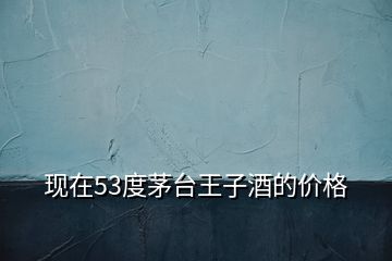 現(xiàn)在53度茅臺王子酒的價格