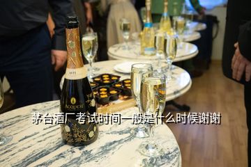 茅臺(tái)酒廠考試時(shí)間一般是什么時(shí)候謝謝