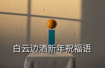 白云邊酒新年祝福語(yǔ)