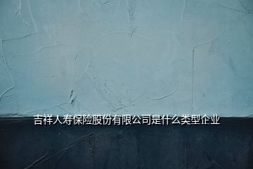 吉祥人壽保險(xiǎn)股份有限公司是什么類(lèi)型企業(yè)