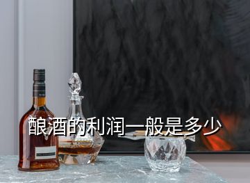釀酒的利潤一般是多少