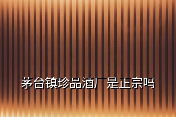 茅臺鎮(zhèn)珍品酒廠是正宗嗎