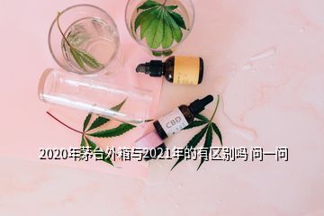 2020年茅臺(tái)外箱與2021年的有區(qū)別嗎 問一問