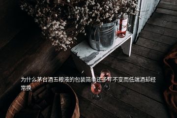 為什么茅臺(tái)酒五糧液的包裝簡(jiǎn)單還多年不變而低端酒卻經(jīng)常換