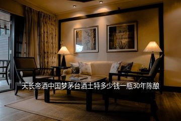 天長帝酒中國夢茅臺酒土特多少錢一瓶30年陳釀